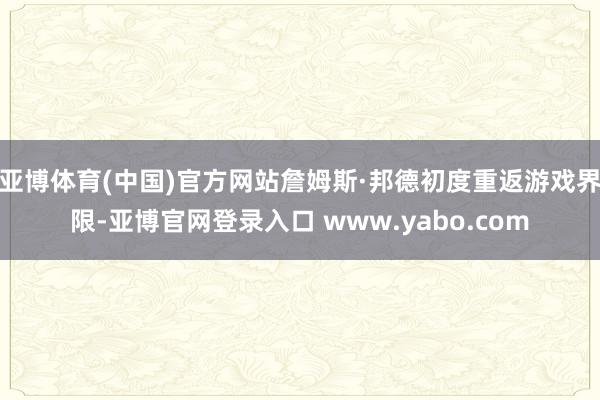 亚博体育(中国)官方网站詹姆斯·邦德初度重返游戏界限-亚博官网登录入口 www.yabo.com