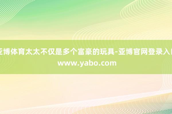 亚博体育太太不仅是多个富豪的玩具-亚博官网登录入口 www.yabo.com