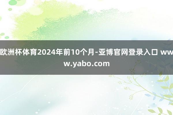 欧洲杯体育　　2024年前10个月-亚博官网登录入口 www.yabo.com