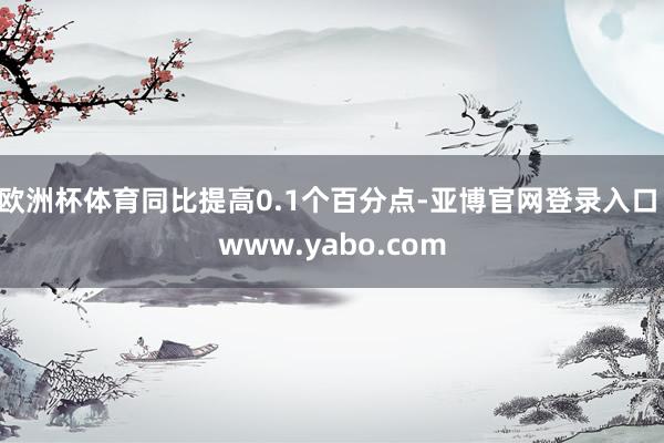 欧洲杯体育同比提高0.1个百分点-亚博官网登录入口 www.yabo.com