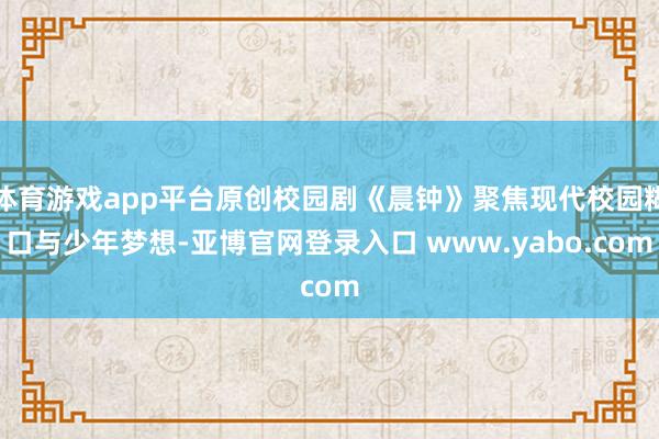 体育游戏app平台原创校园剧《晨钟》聚焦现代校园糊口与少年梦想-亚博官网登录入口 www.yabo.com