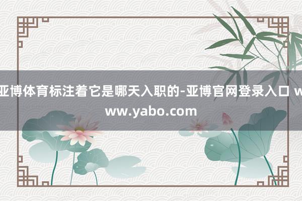 亚博体育标注着它是哪天入职的-亚博官网登录入口 www.yabo.com