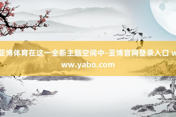 亚博体育在这一全新主题空间中-亚博官网登录入口 www.yabo.com