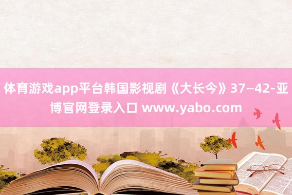 体育游戏app平台韩国影视剧《大长今》37—42-亚博官网登录入口 www.yabo.com
