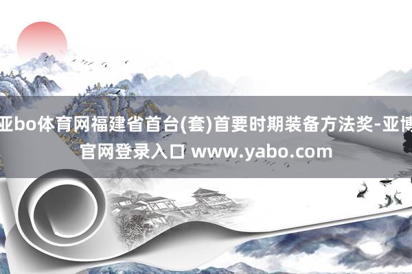 亚bo体育网福建省首台(套)首要时期装备方法奖-亚博官网登录入口 www.yabo.com