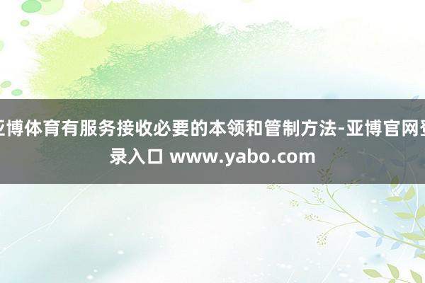 亚博体育有服务接收必要的本领和管制方法-亚博官网登录入口 www.yabo.com