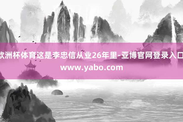 欧洲杯体育这是李忠信从业26年里-亚博官网登录入口 www.yabo.com