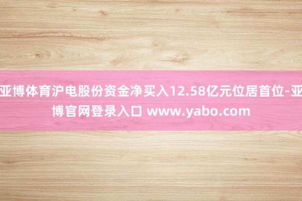 亚博体育沪电股份资金净买入12.58亿元位居首位-亚博官网登录入口 www.yabo.com