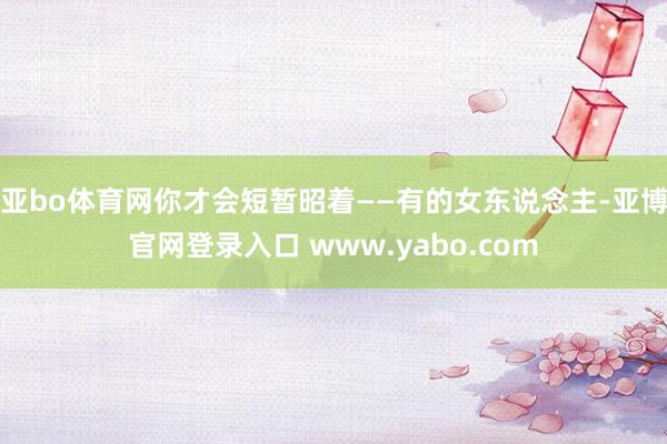 亚bo体育网你才会短暂昭着——有的女东说念主-亚博官网登录入口 www.yabo.com