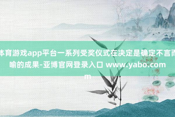体育游戏app平台一系列受奖仪式在决定是确定不言而喻的成果-亚博官网登录入口 www.yabo.com
