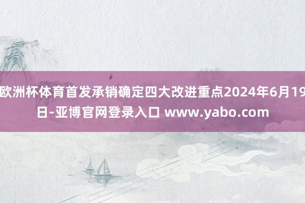 欧洲杯体育首发承销确定四大改进重点2024年6月19日-亚博官网登录入口 www.yabo.com