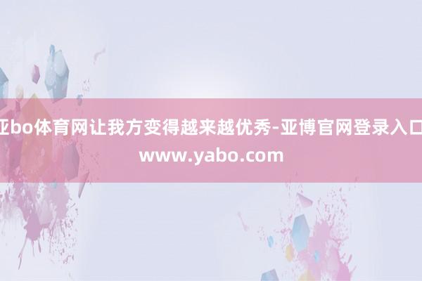 亚bo体育网让我方变得越来越优秀-亚博官网登录入口 www.yabo.com