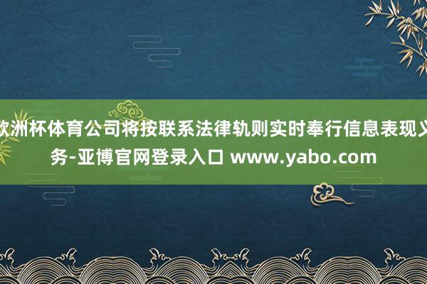 欧洲杯体育公司将按联系法律轨则实时奉行信息表现义务-亚博官网登录入口 www.yabo.com