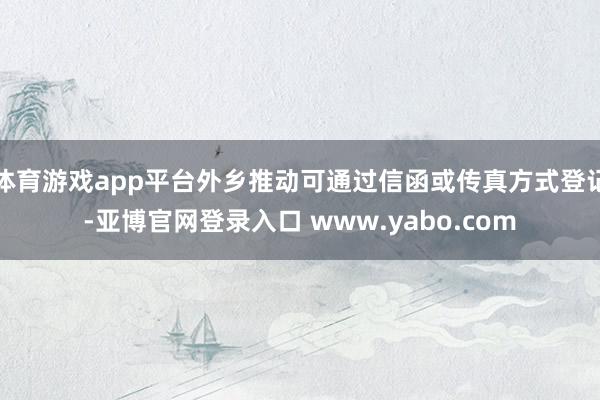 体育游戏app平台外乡推动可通过信函或传真方式登记-亚博官网登录入口 www.yabo.com