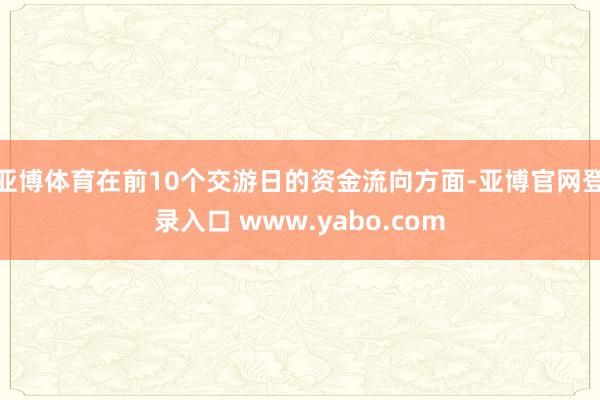 亚博体育在前10个交游日的资金流向方面-亚博官网登录入口 www.yabo.com
