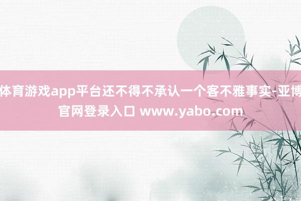 体育游戏app平台还不得不承认一个客不雅事实-亚博官网登录入口 www.yabo.com