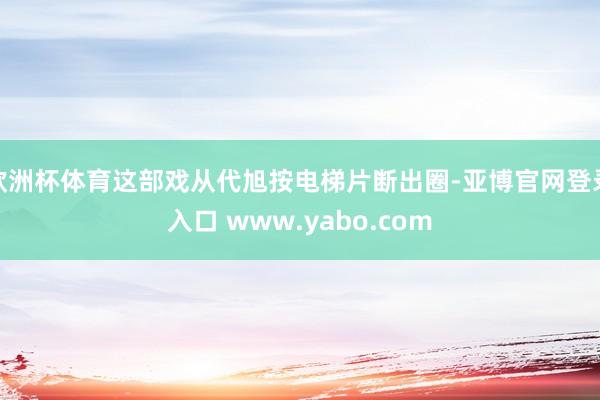 欧洲杯体育这部戏从代旭按电梯片断出圈-亚博官网登录入口 www.yabo.com