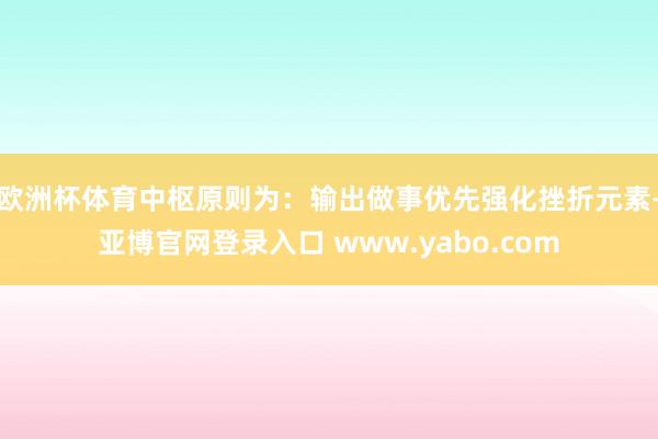 欧洲杯体育中枢原则为：输出做事优先强化挫折元素-亚博官网登录入口 www.yabo.com