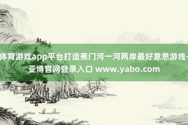体育游戏app平台打造蕉门河一河两岸最好意思游线-亚博官网登录入口 www.yabo.com