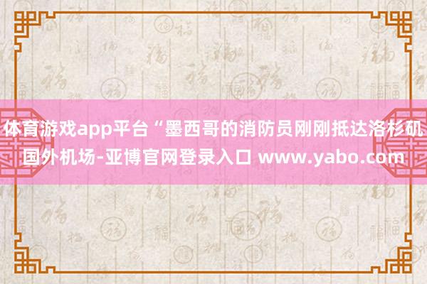 体育游戏app平台 “墨西哥的消防员刚刚抵达洛杉矶国外机场-亚博官网登录入口 www.yabo.com