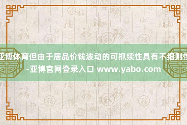 亚博体育但由于居品价钱波动的可抓续性具有不细则性-亚博官网登录入口 www.yabo.com