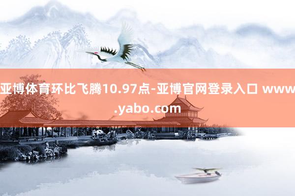 亚博体育环比飞腾10.97点-亚博官网登录入口 www.yabo.com