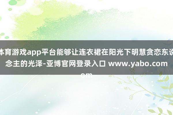 体育游戏app平台能够让连衣裙在阳光下明慧贪恋东说念主的光泽-亚博官网登录入口 www.yabo.com