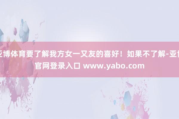 亚博体育要了解我方女一又友的喜好！如果不了解-亚博官网登录入口 www.yabo.com
