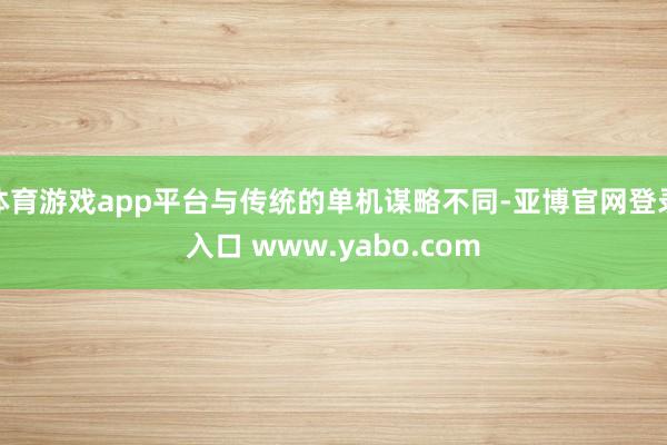 体育游戏app平台与传统的单机谋略不同-亚博官网登录入口 www.yabo.com