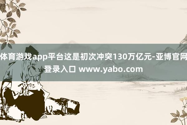 体育游戏app平台这是初次冲突130万亿元-亚博官网登录入口 www.yabo.com