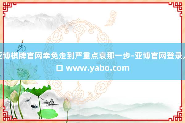 亚博棋牌官网幸免走到严重点衰那一步-亚博官网登录入口 www.yabo.com