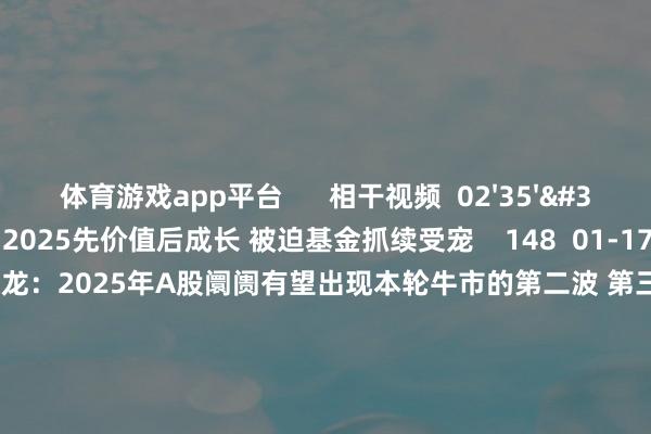 体育游戏app平台      相干视频  02'35''    精选丨孟磊：2025先价值后成长 被迫基金抓续受宠    148  01-17 20:10     02'19''    精选丨杨德龙：2025年A股阛阓有望出现本轮牛市的第二波 第三波行情    450  01-03 19:07     01'05''    精选丨程毅敏：高股息和宗旨类股票间将有轮动 应随阛阓变化调节    329  2024-12-27 21:07     02'16''    精选丨程毅敏：跨年行情将以板块轮动边幅张开 看重权重和宗旨题材    1386  2024-12-27 21:07     03'33''    精选丨魏海洪：看好两个干线    1667  2024-12-20 19:47     一财最热    点击关闭-亚博官网登录入口 www.yabo.com