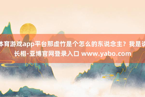 体育游戏app平台那虚竹是个怎么的东说念主？我是说长相-亚博官网登录入口 www.yabo.com
