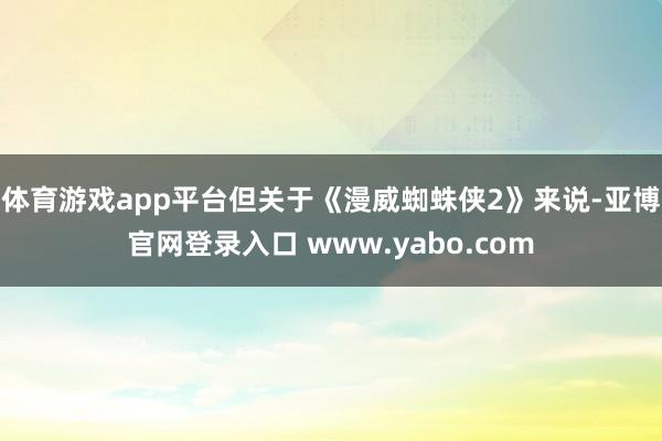 体育游戏app平台但关于《漫威蜘蛛侠2》来说-亚博官网登录入口 www.yabo.com