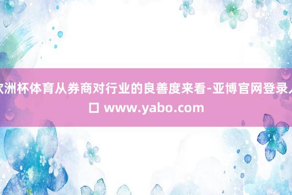 欧洲杯体育从券商对行业的良善度来看-亚博官网登录入口 www.yabo.com