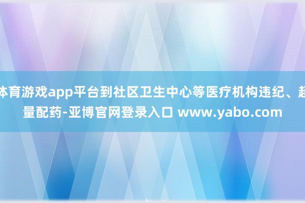 体育游戏app平台到社区卫生中心等医疗机构违纪、超量配药-亚博官网登录入口 www.yabo.com