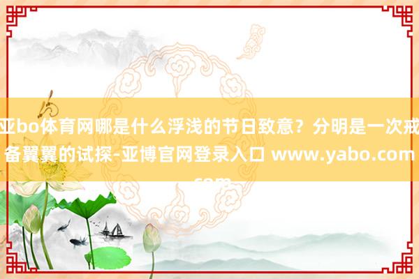 亚bo体育网哪是什么浮浅的节日致意?分明是一次戒备翼翼的试探-亚博官网登录入口 www.yabo.com