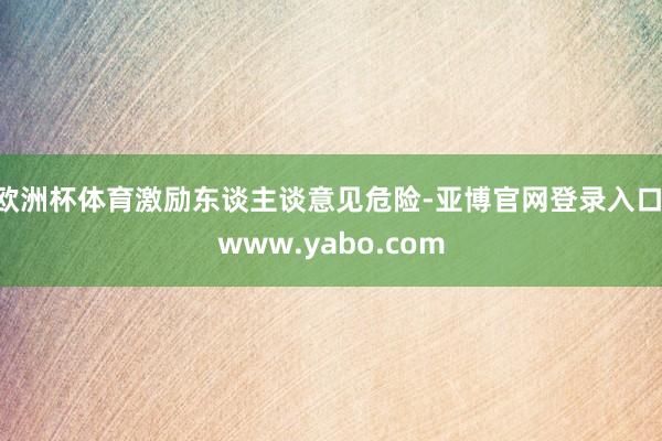 欧洲杯体育激励东谈主谈意见危险-亚博官网登录入口 www.yabo.com