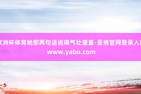欧洲杯体育她那两句话说得气壮理直-亚博官网登录入口 www.yabo.com
