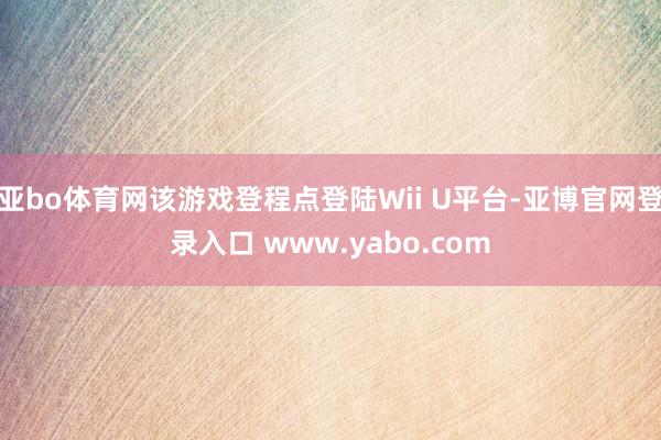 亚bo体育网该游戏登程点登陆Wii U平台-亚博官网登录入口 www.yabo.com