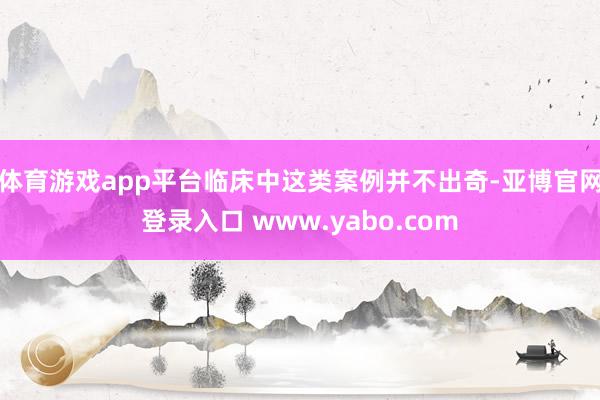 体育游戏app平台临床中这类案例并不出奇-亚博官网登录入口 www.yabo.com