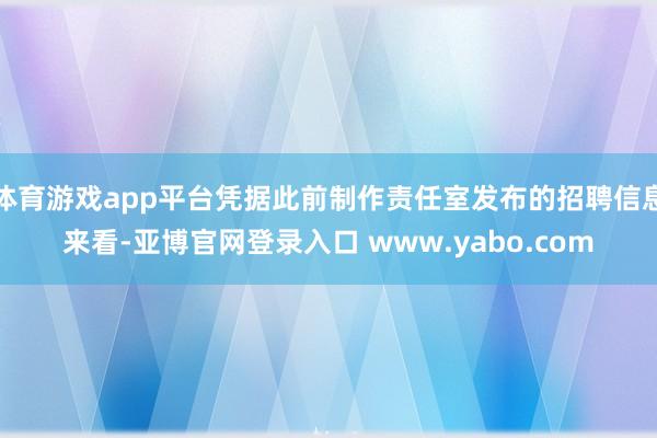体育游戏app平台凭据此前制作责任室发布的招聘信息来看-亚博官网登录入口 www.yabo.com