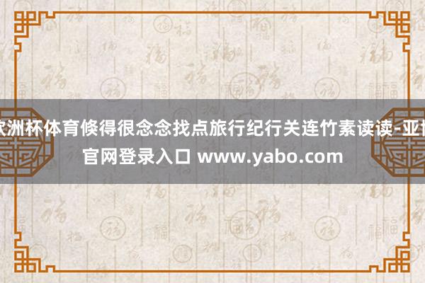 欧洲杯体育倏得很念念找点旅行纪行关连竹素读读-亚博官网登录入口 www.yabo.com