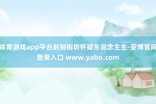 体育游戏app平台封到街坊怀疑东说念主生-亚博官网登录入口 www.yabo.com