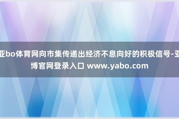 亚bo体育网向市集传递出经济不息向好的积极信号-亚博官网登录入口 www.yabo.com