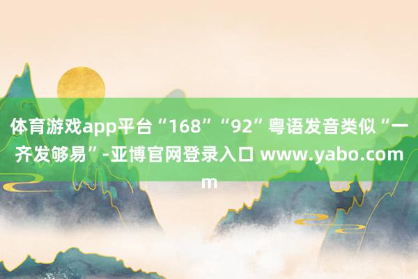 体育游戏app平台“168”“92”粤语发音类似“一齐发够易”-亚博官网登录入口 www.yabo.com