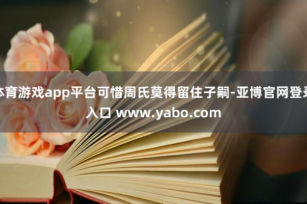 体育游戏app平台可惜周氏莫得留住子嗣-亚博官网登录入口 www.yabo.com
