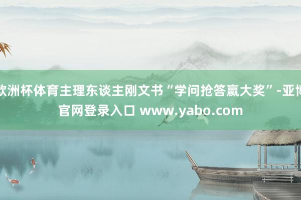 欧洲杯体育主理东谈主刚文书“学问抢答赢大奖”-亚博官网登录入口 www.yabo.com