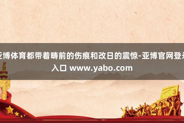 亚博体育都带着畴前的伤痕和改日的震惊-亚博官网登录入口 www.yabo.com