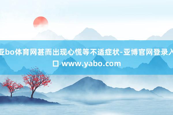 亚bo体育网甚而出现心慌等不适症状-亚博官网登录入口 www.yabo.com